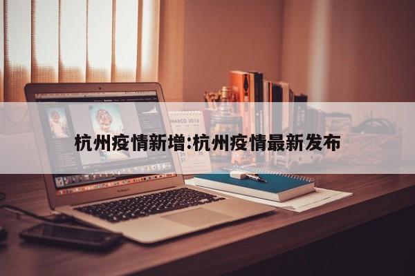 杭州疫情新增：杭州疫情最新发布