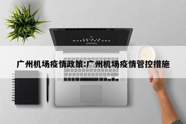广州机场疫情政策：广州机场疫情管控措施