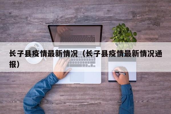 长子县疫情最新情况（长子县疫情最新情况通报）