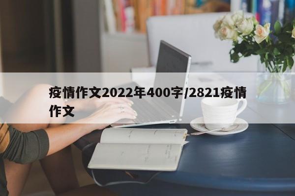 疫情作文2022年400字／2821疫情作文