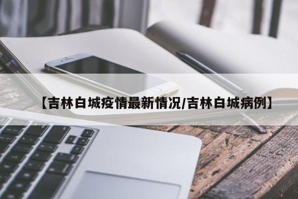 【吉林白城疫情最新情况／吉林白城病例】