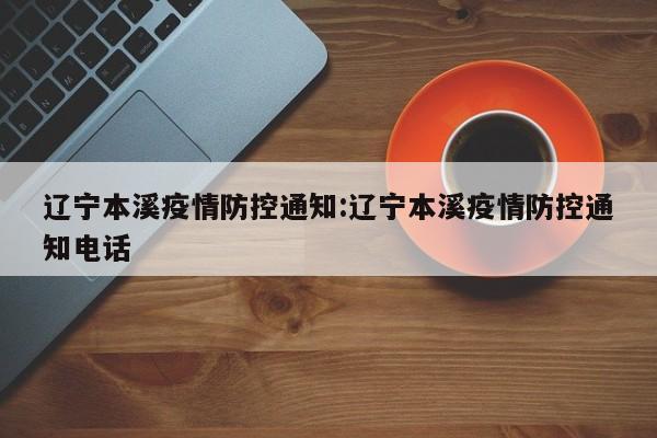 辽宁本溪疫情防控通知：辽宁本溪疫情防控通知电话