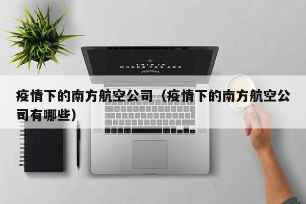 疫情下的南方航空公司（疫情下的南方航空公司有哪些）