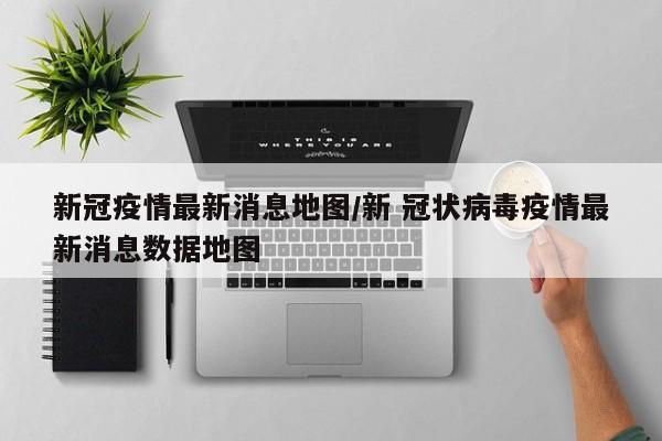 新冠疫情最新消息地图／新 冠状病毒疫情最新消息数据地图