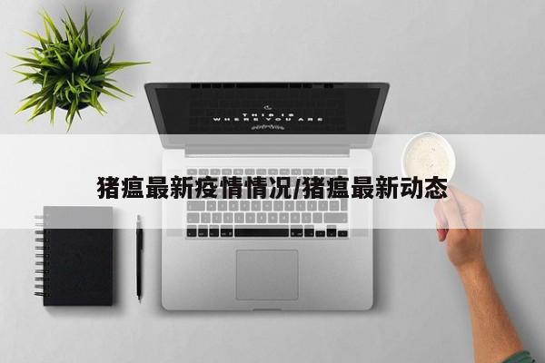 猪瘟最新疫情情况／猪瘟最新动态