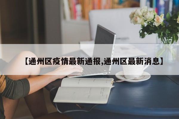 【通州区疫情最新通报,通州区最新消息】