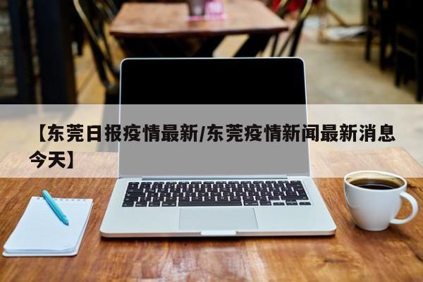 【东莞日报疫情最新／东莞疫情新闻最新消息今天】