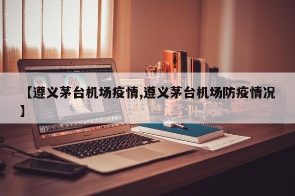 【遵义茅台机场疫情,遵义茅台机场防疫情况】