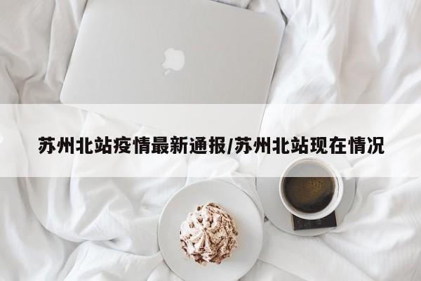 苏州北站疫情最新通报／苏州北站现在情况