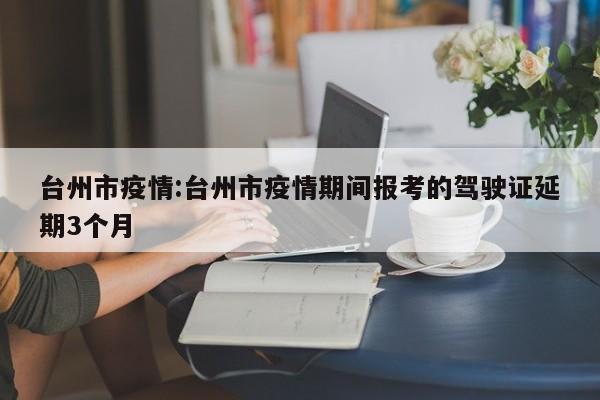 台州市疫情：台州市疫情期间报考的驾驶证延期3个月