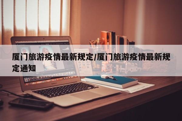 厦门旅游疫情最新规定／厦门旅游疫情最新规定通知