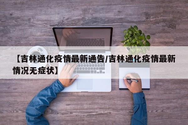 【吉林通化疫情最新通告／吉林通化疫情最新情况无症状】