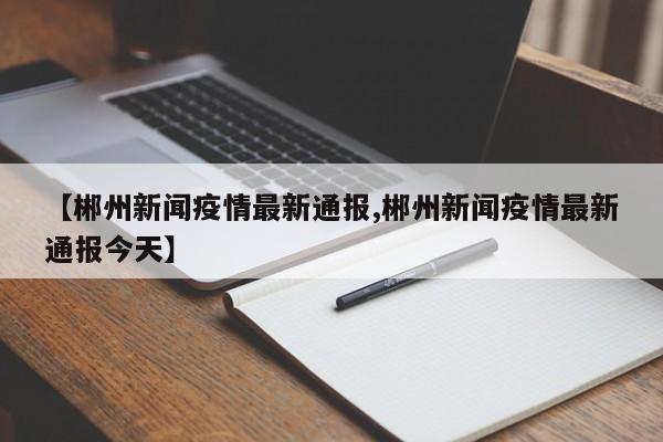 【郴州新闻疫情最新通报,郴州新闻疫情最新通报今天】