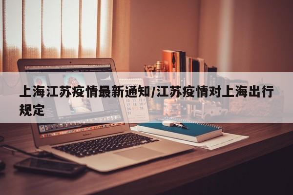上海江苏疫情最新通知／江苏疫情对上海出行规定