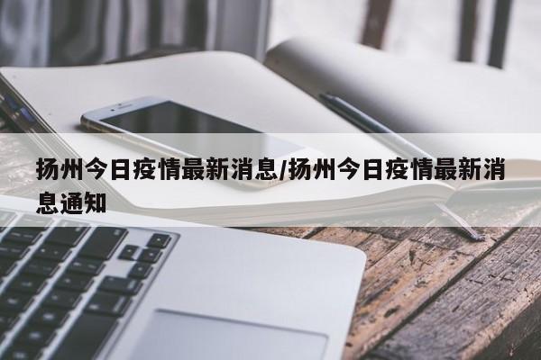 扬州今日疫情最新消息／扬州今日疫情最新消息通知