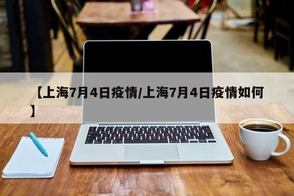 【上海7月4日疫情／上海7月4日疫情如何】
