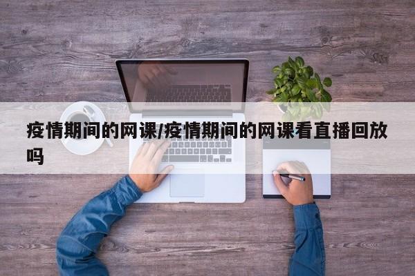 疫情期间的网课／疫情期间的网课看直播回放吗