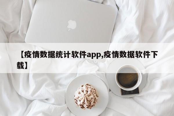 【疫情数据统计软件app,疫情数据软件下载】